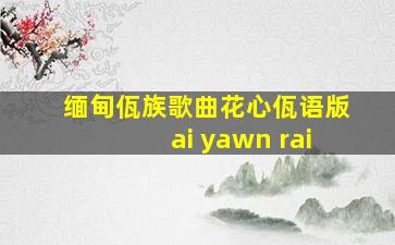 缅甸佤族歌曲花心佤语版ai yawn rai